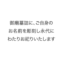 御廟墓誌にご自身のお名前を彫刻し永代にわたりお祀り致します