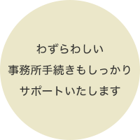 わずらわしい事務手続きもしっかりサポートいたします。