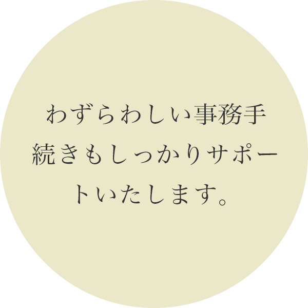 わずらわしい事務手続きもしっかりサポートいたします。